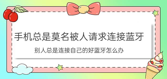 手机总是莫名被人请求连接蓝牙 别人总是连接自己的好蓝牙怎么办？